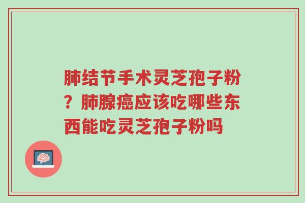 肺结节手术灵芝孢子粉?肺腺癌应该吃哪些东西能吃灵芝孢子粉吗-第1张图片-超越 肺结节手术灵芝孢子粉?肺腺癌应该吃哪些东西能吃灵芝孢子粉吗-第1张图片-超越