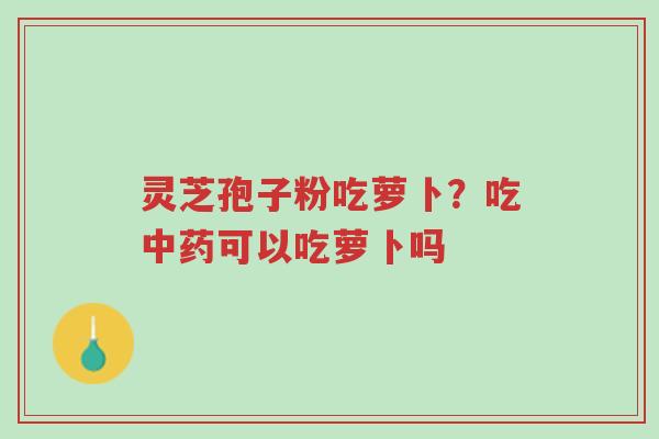 灵芝孢子粉吃萝卜?吃中药可以吃萝卜吗-第1张图片-超越 灵芝孢子粉吃萝卜?吃中药可以吃萝卜吗-第1张图片-超越
