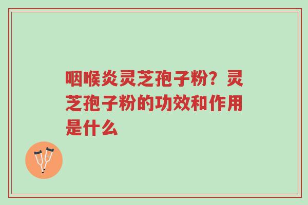 咽喉炎灵芝孢子粉?灵芝孢子粉的功效和作用是什么-第1张图片-超越 咽喉炎灵芝孢子粉?灵芝孢子粉的功效和作用是什么-第1张图片-超越