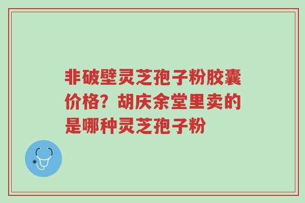 非破壁灵芝孢子粉胶囊价格?胡庆余堂里卖的是哪种灵芝孢子粉-第1张图片-超越 非破壁灵芝孢子粉胶囊价格?胡庆余堂里卖的是哪种灵芝孢子粉-第1张图片-超越