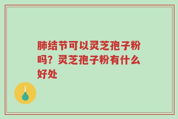 肺结节可以灵芝孢子粉吗?灵芝孢子粉有什么好处-第1张图片-超越 肺结节可以灵芝孢子粉吗?灵芝孢子粉有什么好处-第1张图片-超越
