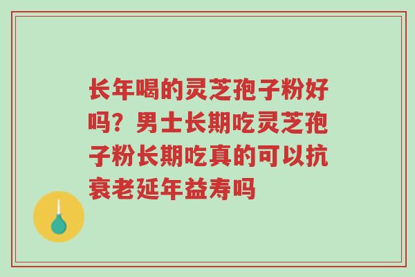 长年喝的灵芝孢子粉好吗?男士长期吃灵芝孢子粉长期吃真的可以抗衰老延年益寿吗-第1张图片-超越 长年喝的灵芝孢子粉好吗?男士长期吃灵芝孢子粉长期吃真的可以抗衰老延年益寿吗-第1张图片-超越