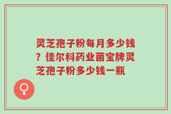 灵芝孢子粉每月多少钱?佳尔科药业菌宝牌灵芝孢子粉多少钱一瓶-第1张图片-超越 灵芝孢子粉每月多少钱?佳尔科药业菌宝牌灵芝孢子粉多少钱一瓶-第1张图片-超越