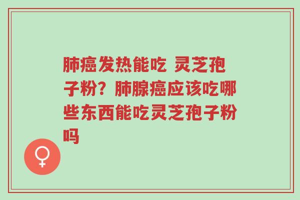 肺癌发热能吃 灵芝孢子粉?肺腺癌应该吃哪些东西能吃灵芝孢子粉吗-第1张图片-超越 肺癌发热能吃 灵芝孢子粉?肺腺癌应该吃哪些东西能吃灵芝孢子粉吗-第1张图片-超越