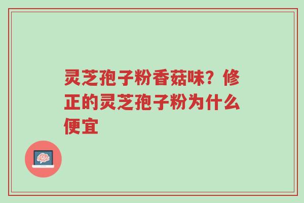 灵芝孢子粉香菇味?修正的灵芝孢子粉为什么便宜-第1张图片-超越 灵芝孢子粉香菇味?修正的灵芝孢子粉为什么便宜-第1张图片-超越