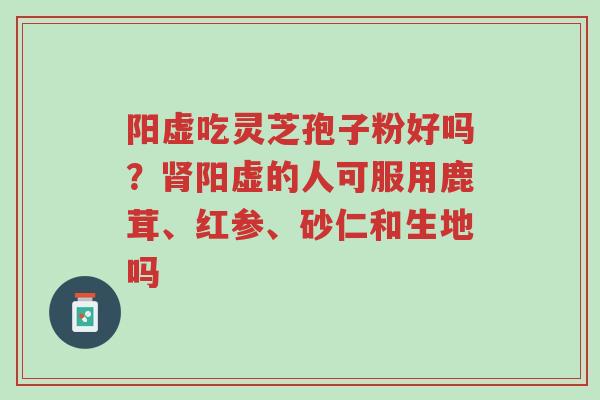 阳虚吃灵芝孢子粉好吗?肾阳虚的人可服用鹿茸、红参、砂仁和生地吗-第1张图片-超越 阳虚吃灵芝孢子粉好吗?肾阳虚的人可服用鹿茸、红参、砂仁和生地吗-第1张图片-超越