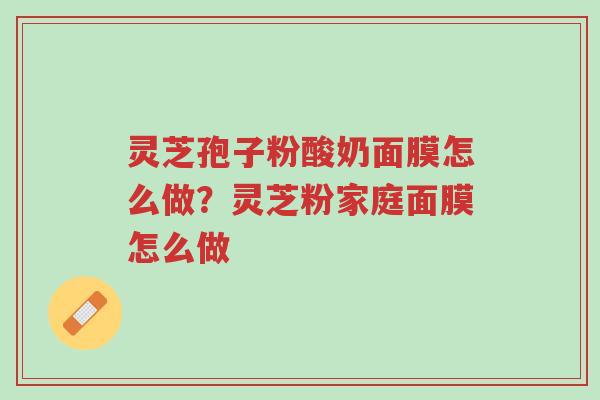 灵芝孢子粉酸奶面膜怎么做?灵芝粉家庭面膜怎么做-第1张图片-超越 灵芝孢子粉酸奶面膜怎么做?灵芝粉家庭面膜怎么做-第1张图片-超越