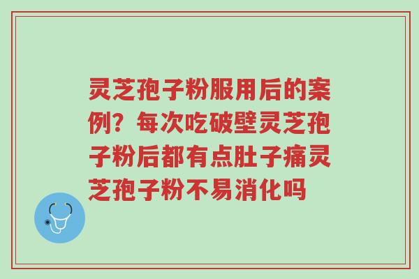 灵芝孢子粉服用后的案例?每次吃破壁灵芝孢子粉后都有点肚子痛灵芝孢子粉不易消化吗-第1张图片-超越 灵芝孢子粉服用后的案例?每次吃破壁灵芝孢子粉后都有点肚子痛灵芝孢子粉不易消化吗-第1张图片-超越