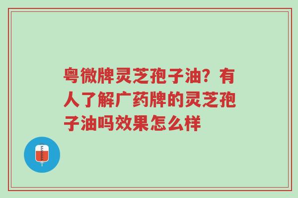粤微牌灵芝孢子油?有人了解广药牌的灵芝孢子油吗效果怎么样-第1张图片-超越 粤微牌灵芝孢子油?有人了解广药牌的灵芝孢子油吗效果怎么样-第1张图片-超越