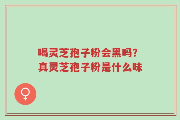 喝灵芝孢子粉会黑吗?真灵芝孢子粉是什么味-第1张图片-超越 喝灵芝孢子粉会黑吗?真灵芝孢子粉是什么味-第1张图片-超越