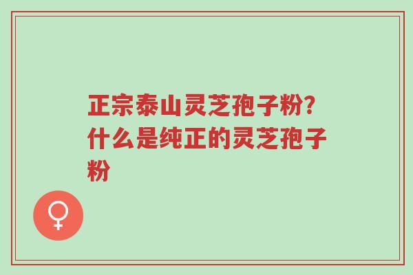正宗泰山灵芝孢子粉?什么是纯正的灵芝孢子粉-第1张图片-超越 正宗泰山灵芝孢子粉?什么是纯正的灵芝孢子粉-第1张图片-超越