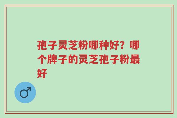 孢子灵芝粉哪种好?哪个牌子的灵芝孢子粉最好-第1张图片-超越 孢子灵芝粉哪种好?哪个牌子的灵芝孢子粉最好-第1张图片-超越
