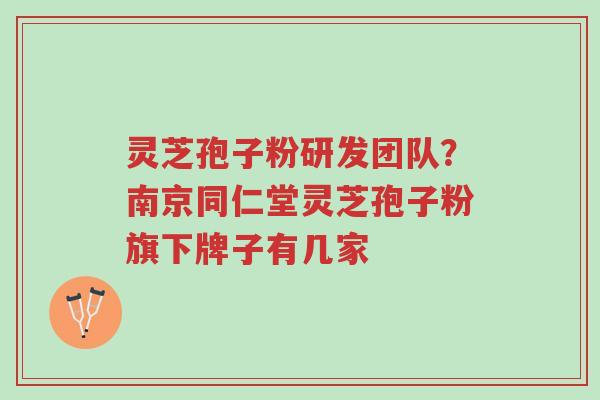 灵芝孢子粉研发团队?南京同仁堂灵芝孢子粉旗下牌子有几家-第1张图片-超越 灵芝孢子粉研发团队?南京同仁堂灵芝孢子粉旗下牌子有几家-第1张图片-超越