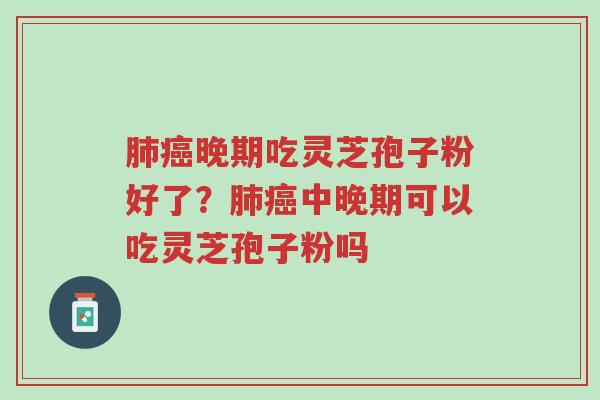 肺癌晚期吃灵芝孢子粉好了?肺癌中晚期可以吃灵芝孢子粉吗-第1张图片-超越 肺癌晚期吃灵芝孢子粉好了?肺癌中晚期可以吃灵芝孢子粉吗-第1张图片-超越
