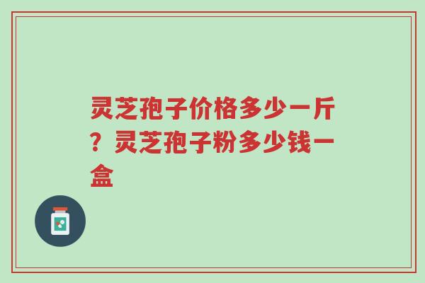 灵芝孢子价格多少一斤?灵芝孢子粉多少钱一盒-第1张图片-超越 灵芝孢子价格多少一斤?灵芝孢子粉多少钱一盒-第1张图片-超越