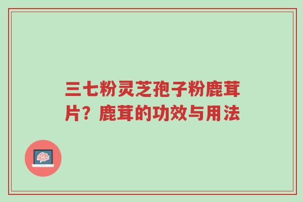 三七粉灵芝孢子粉鹿茸片?鹿茸的功效与用法-第1张图片-超越 三七粉灵芝孢子粉鹿茸片?鹿茸的功效与用法-第1张图片-超越