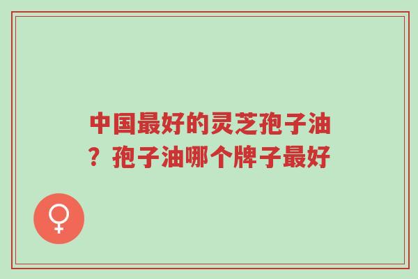 中国最好的灵芝孢子油?孢子油哪个牌子最好-第1张图片-超越 中国最好的灵芝孢子油?孢子油哪个牌子最好-第1张图片-超越