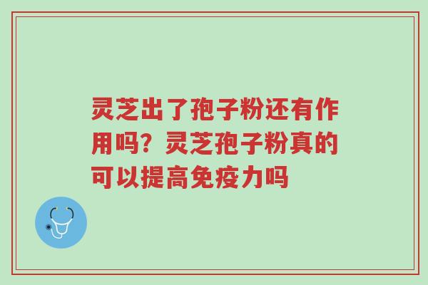 灵芝出了孢子粉还有作用吗?灵芝孢子粉真的可以提高免疫力吗-第1张图片-超越 灵芝出了孢子粉还有作用吗?灵芝孢子粉真的可以提高免疫力吗-第1张图片-超越
