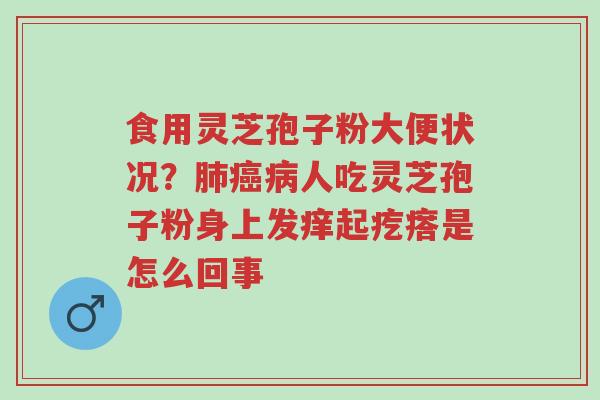 食用灵芝孢子粉大便状况?肺癌病人吃灵芝孢子粉身上发痒起疙瘩是怎么回事-第1张图片-超越 食用灵芝孢子粉大便状况?肺癌病人吃灵芝孢子粉身上发痒起疙瘩是怎么回事-第1张图片-超越