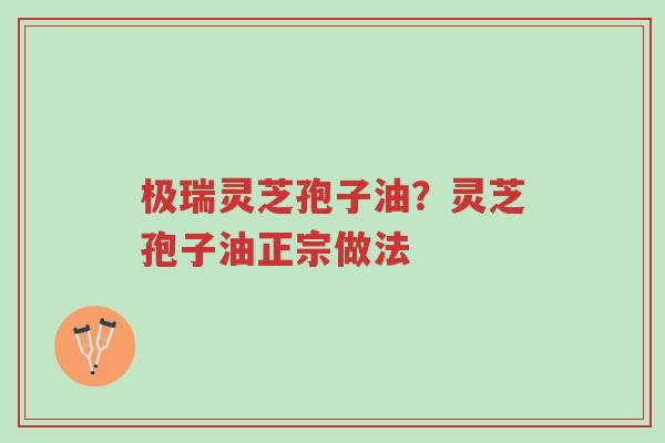 极瑞灵芝孢子油?灵芝孢子油正宗做法-第1张图片-超越 极瑞灵芝孢子油?灵芝孢子油正宗做法-第1张图片-超越