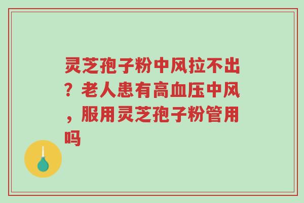 灵芝孢子粉中风拉不出?老人患有高血压中风,服用灵芝孢子粉管用吗-第1张图片-超越 灵芝孢子粉中风拉不出?老人患有高血压中风,服用灵芝孢子粉管用吗-第1张图片-超越