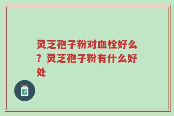 灵芝孢子粉对血栓好么?灵芝孢子粉有什么好处-第1张图片-超越 灵芝孢子粉对血栓好么?灵芝孢子粉有什么好处-第1张图片-超越