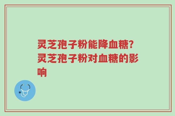 灵芝孢子粉能降血糖?灵芝孢子粉对血糖的影响-第1张图片-超越 灵芝孢子粉能降血糖?灵芝孢子粉对血糖的影响-第1张图片-超越