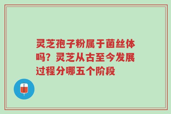 灵芝孢子粉属于菌丝体吗?灵芝从古至今发展过程分哪五个阶段-第1张图片-超越 灵芝孢子粉属于菌丝体吗?灵芝从古至今发展过程分哪五个阶段-第1张图片-超越