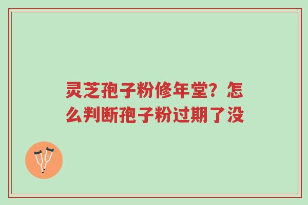 灵芝孢子粉修年堂？怎么判断孢子粉过期了没-第1张图片-超越