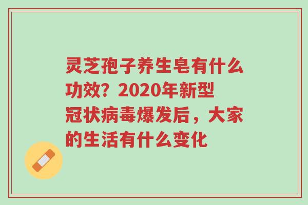 灵芝孢子养生皂有什么功效?2020年新型冠状病毒爆发后,大家的生活有什么变化-第1张图片-超越 灵芝孢子养生皂有什么功效?2020年新型冠状病毒爆发后,大家的生活有什么变化-第1张图片-超越