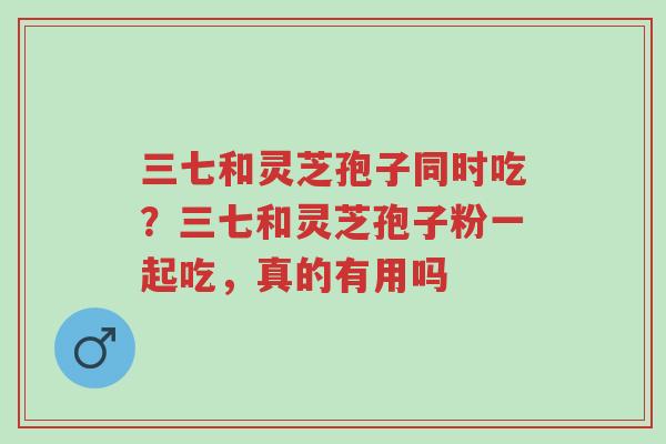三七和灵芝孢子同时吃?三七和灵芝孢子粉一起吃,真的有用吗-第1张图片-超越 三七和灵芝孢子同时吃?三七和灵芝孢子粉一起吃,真的有用吗-第1张图片-超越