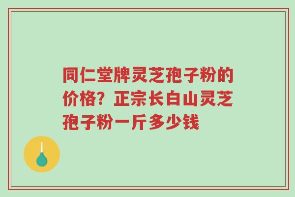 同仁堂牌灵芝孢子粉的价格?正宗长白山灵芝孢子粉一斤多少钱-第1张图片-超越 同仁堂牌灵芝孢子粉的价格?正宗长白山灵芝孢子粉一斤多少钱-第1张图片-超越