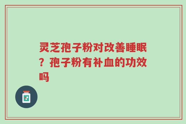 灵芝孢子粉对改善睡眠?孢子粉有补血的功效吗-第1张图片-超越 灵芝孢子粉对改善睡眠?孢子粉有补血的功效吗-第1张图片-超越