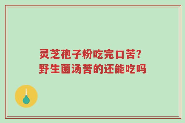 灵芝孢子粉吃完口苦?野生菌汤苦的还能吃吗-第1张图片-超越 灵芝孢子粉吃完口苦?野生菌汤苦的还能吃吗-第1张图片-超越