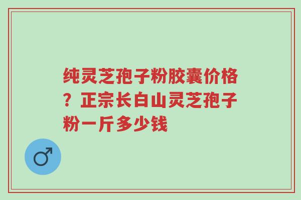纯灵芝孢子粉胶囊价格?正宗长白山灵芝孢子粉一斤多少钱-第1张图片-超越 纯灵芝孢子粉胶囊价格?正宗长白山灵芝孢子粉一斤多少钱-第1张图片-超越
