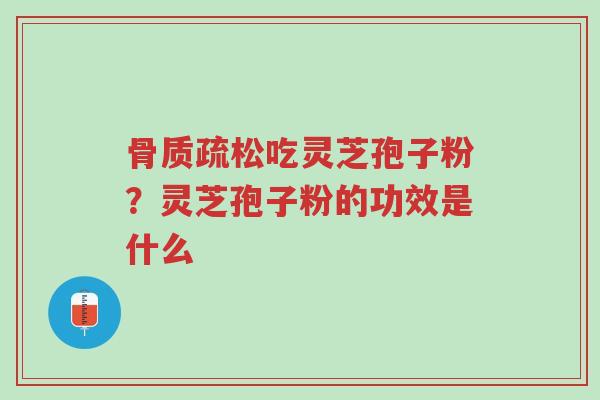 骨质疏松吃灵芝孢子粉?灵芝孢子粉的功效是什么-第1张图片-超越 骨质疏松吃灵芝孢子粉?灵芝孢子粉的功效是什么-第1张图片-超越