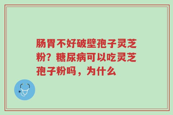 肠胃不好破壁孢子灵芝粉?糖尿病可以吃灵芝孢子粉吗,为什么-第1张图片-超越 肠胃不好破壁孢子灵芝粉?糖尿病可以吃灵芝孢子粉吗,为什么-第1张图片-超越