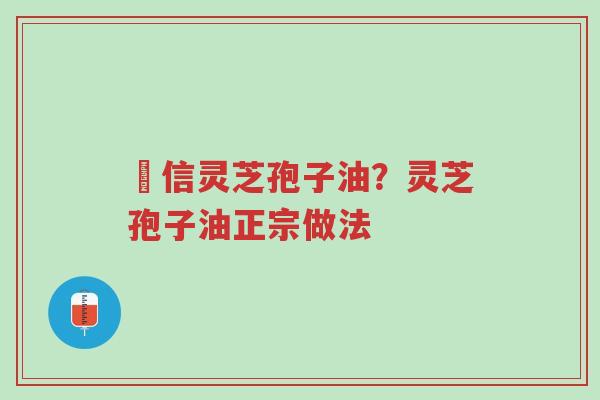 瑧信灵芝孢子油?灵芝孢子油正宗做法-第1张图片-超越 瑧信灵芝孢子油?灵芝孢子油正宗做法-第1张图片-超越