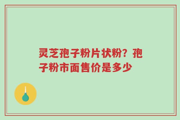 灵芝孢子粉片状粉?孢子粉市面售价是多少-第1张图片-超越 灵芝孢子粉片状粉?孢子粉市面售价是多少-第1张图片-超越