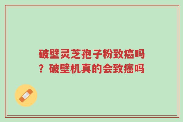 破壁灵芝孢子粉致癌吗？破壁机真的会致癌吗-第1张图片-超越