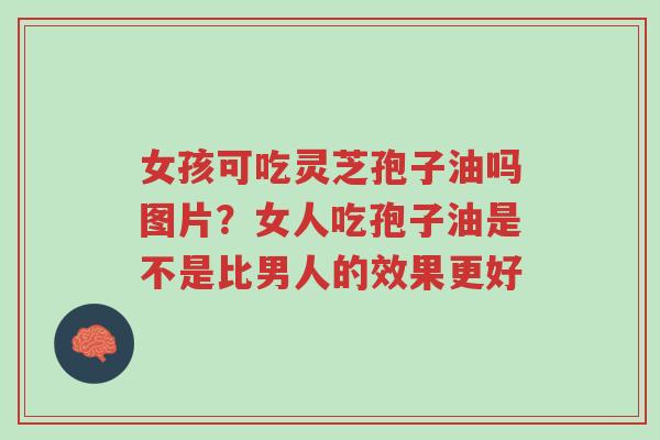 女孩可吃灵芝孢子油吗图片?女人吃孢子油是不是比男人的效果更好-第1张图片-超越 女孩可吃灵芝孢子油吗图片?女人吃孢子油是不是比男人的效果更好-第1张图片-超越