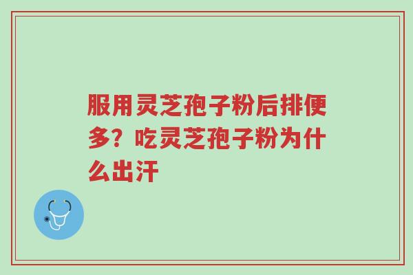 服用灵芝孢子粉后排便多？吃灵芝孢子粉为什么出汗-第1张图片-超越