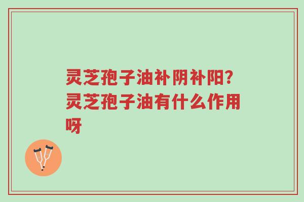 灵芝孢子油补阴补阳?灵芝孢子油有什么作用呀-第1张图片-超越 灵芝孢子油补阴补阳?灵芝孢子油有什么作用呀-第1张图片-超越