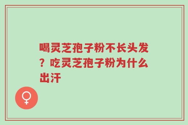 喝灵芝孢子粉不长头发？吃灵芝孢子粉为什么出汗-第1张图片-超越