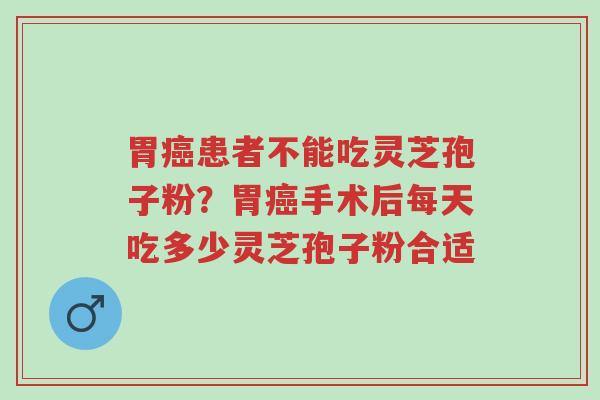 胃癌患者不能吃灵芝孢子粉?胃癌手术后每天吃多少灵芝孢子粉合适-第1张图片-超越 胃癌患者不能吃灵芝孢子粉?胃癌手术后每天吃多少灵芝孢子粉合适-第1张图片-超越
