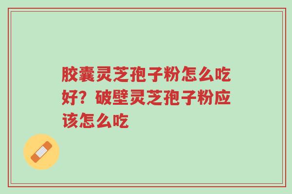 胶囊灵芝孢子粉怎么吃好?破壁灵芝孢子粉应该怎么吃-第1张图片-超越 胶囊灵芝孢子粉怎么吃好?破壁灵芝孢子粉应该怎么吃-第1张图片-超越