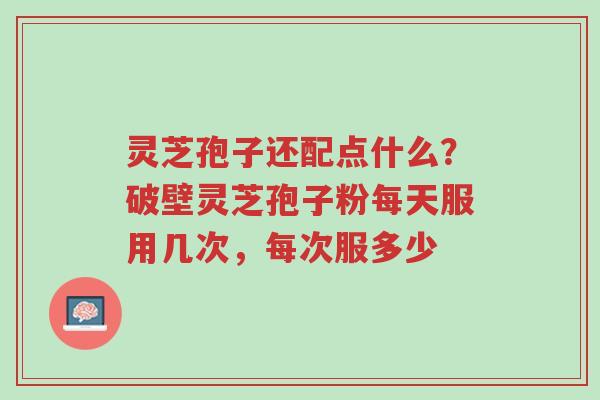 灵芝孢子还配点什么?破壁灵芝孢子粉每天服用几次,每次服多少-第1张图片-超越 灵芝孢子还配点什么?破壁灵芝孢子粉每天服用几次,每次服多少-第1张图片-超越