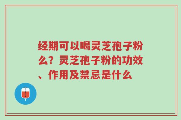 经期可以喝灵芝孢子粉么？灵芝孢子粉的功效、作用及禁忌是什么-第1张图片-超越