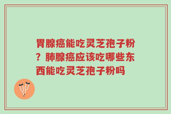 胃腺癌能吃灵芝孢子粉?肺腺癌应该吃哪些东西能吃灵芝孢子粉吗-第1张图片-超越 胃腺癌能吃灵芝孢子粉?肺腺癌应该吃哪些东西能吃灵芝孢子粉吗-第1张图片-超越