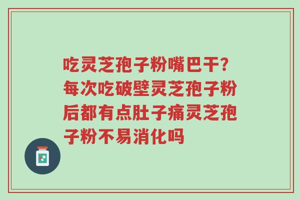 吃灵芝孢子粉嘴巴干?每次吃破壁灵芝孢子粉后都有点肚子痛灵芝孢子粉不易消化吗-第1张图片-超越 吃灵芝孢子粉嘴巴干?每次吃破壁灵芝孢子粉后都有点肚子痛灵芝孢子粉不易消化吗-第1张图片-超越